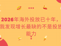 2026年海外投放已十年，我发现增长最缺的不是投放能力